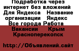 Подработка через интернет без вложений. Для Яндекса › Название организации ­ Яндекс - Все города Работа » Вакансии   . Крым,Красноперекопск